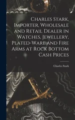 Charles Stark, Importer, Wholesale and Retail Dealer in Watches, Jewellery, Plated-ware and Fire Arms at Rock Bottom Cash Prices [microform]