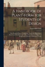 A Handbook of Plant-form for Students of Design; One Hundred Plates, Comprising Nearly 800 Illustrations, Drawn and Described, and With an Introductory Chapter on Design and a Glossary of Botanical Te
