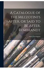 A Catalogue of the Mezzotints After, or Said to Be After, Rembrandt