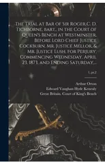 The Trial at Bar of Sir Roger C. D. Tichborne, Bart., in the Court of Queen's Bench at Westminster, Before Lord Chief Justice Cockburn, Mr. Justice Mellor, & Mr. Justice Lush, for Perjury, Commencing