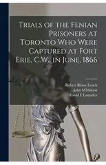 Trials of the Fenian Prisoners at Toronto Who Were Captured at Fort Erie, C.W., in June, 1866 [microform]