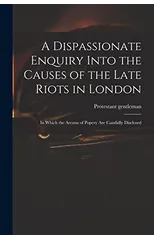 A Dispassionate Enquiry Into the Causes of the Late Riots in London