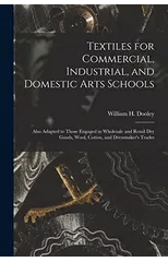 Textiles for Commercial, Industrial, and Domestic Arts Schools; Also Adapted to Those Engaged in Wholesale and Retail Dry Goods, Wool, Cotton, and Dressmaker's Trades