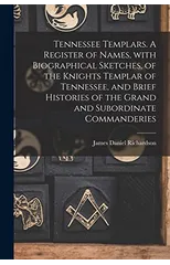 Tennessee Templars. A Register of Names, With Biographical Sketches, of the Knights Templar of Tennessee, and Brief Histories of the Grand and Subordinate Commanderies