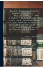 Pearce Genealogy, Being the Record of the Posterity of Richard Pearce, an Early Inhabitant of Portsmouth, in Rhode Island, Who Came From England, and Whose Genealogy is Traced Back to 972. With an Int