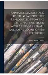 Raphael's Madonnas & Other Great Pictures Reproduced From the Original Paintings, With a Life of Raphael and an Account of His Chief Works