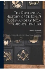 The Centennial History of St. John's Commandery, No.4, Knights Templar
