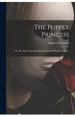 The Puppet Princess; or, The Heart That Squeaked; a Christmas Play for Children