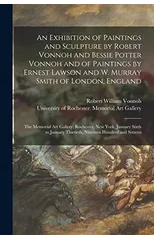 An Exhibition of Paintings and Sculpture by Robert Vonnoh and Bessie Potter Vonnoh and of Paintings by Ernest Lawson and W. Murray Smith of London, England