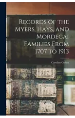 Records of the Myers, Hays, and Mordecai Families From 1707 to 1913