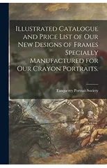 Illustrated Catalogue and Price List of Our New Designs of Frames Specially Manufactured for Our Crayon Portraits.