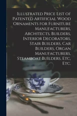 Illustrated Price List of Patented Artificial Wood Ornaments for Furniture Manufacturers, Architects, Builders, Interior Decorators, Stair Builders, Car Builders, Organ Manufacturers, Steamboat Builde