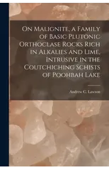 On Malignite, a Family of Basic Plutonic Orthoclase Rocks Rich in Alkalies and Lime, Intrusive in the Coutchiching Schists of Poohbah Lake [microform]