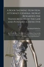 A Book Showing How Hon. Attorney-general Mowat Rewarded the Transgressors of the Law and Punished a Detective [microform]