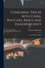 Conjuring Tricks With Coins, Watches, Rings and Handkerchiefs; From "Modern Magic"