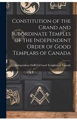 Constitution of the Grand and Subordinate Temples of the Independent Order of Good Templars of Canada [microform]
