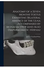 Anatomy of a Seven Months' Foetus Exhibiting Bilateral Absence of the Ulna Accompanied by Monadactyly (and Also Diaphragmatic Hernia) [microform]