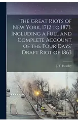 The Great Riots of New York, 1712 to 1873. Including a Full and Complete Account of the Four Days' Draft Riot of 1863