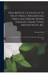 Descriptive Catalogue of Fruit Trees, Ornamental Trees and Shrubs, Roses, Dahlias, Grape Vines, Minor Fruits, &c. [microform]