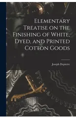 Elementary Treatise on the Finishing of White, Dyed, and Printed Cotton Goods