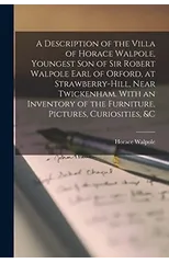 A Description of the Villa of Horace Walpole, Youngest Son of Sir Robert Walpole Earl of Orford, at Strawberry-hill, Near Twickenham. With an Inventory of the Furniture, Pictures, Curiosities, &c