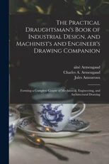 The Practical Draughtsman's Book of Industrial Design, and Machinist's and Engineer's Drawing Companion
