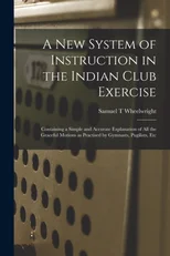 A New System of Instruction in the Indian Club Exercise [microform]
