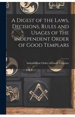 A Digest of the Laws, Decisions, Rules and Usages of the Independent Order of Good Templars