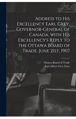 Address to His Excellency Earl Grey, Governor-general of Canada, With His Excellency's Reply to the Ottawa Board of Trade, June 21st, 1907 [microform]