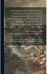 An Exhibition of Paintings and Sculpture by Robert Vonnoh and Bessie Potter Vonnoh and of Paintings by Ernest Lawson and W. Murray Smith of London, England