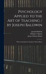 Psychology Applied to the Art of Teaching / by Joseph Baldwin; With an Introduction by James Gibson Hume