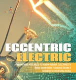 Eccentric Electric Everything You Need to Know about Electricity Basic Electronics Science Grade 5 Children's Electricity Books