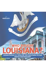 Who Bought Louisiana? Louisiana Purchase U.S. Politics 1801-1840 Social Studies 5th Grade Children's Government Books