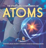 The Structural Components of Atoms Chemistry Book Grade 5 Children's Science Education books