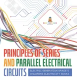 Principles of Series and Parallel Electrical Circuits Electric Generation Grade 5 Children's Electricity Books