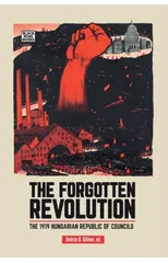 The Forgotten Revolution - The 1919 Hungarian Republic of Councils
