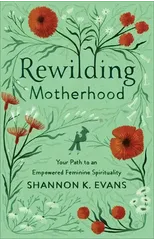 Rewilding Motherhood – Your Path to an Empowered Feminine Spirituality