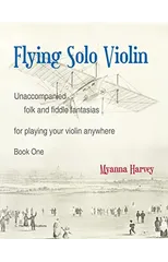 Flying Solo Violin, Unaccompanied Folk and Fiddle Fantasias for Playing Your Violin Anywhere, Book One