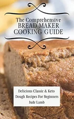 The Comprehensive Bread Maker Cooking Guide