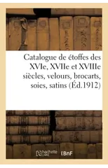 Catalogue de Etoffes Des Xvie, Xviie Et Xviiie Siecles Et Autres, Velours, Brocarts, Soies, Satins