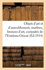 Objets d'Art Et d'Ameublement, Marbres, Bronzes d'Art, Curiosites de l'Extreme-Orient