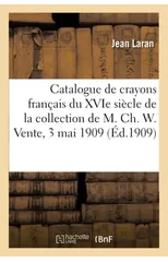Catalogue de Crayons Francais Du Xvie Siecle de la Collection de M. Ch. W. Vente, 3 Mai 1909