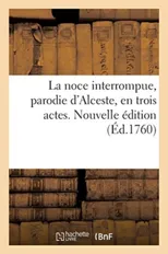 La noce interrompue, parodie d'Alceste, en trois actes. Nouvelle edition