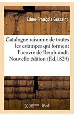 Catalogue Raisonne de Toutes Les Estampes Qui Forment l'Oeuvre de Rembrandt. Nouvelle Edition