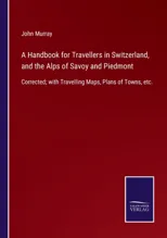 A Handbook for Travellers in Switzerland, and the Alps of Savoy and Piedmont