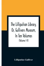 The Lilliputian Library, Or, Gullivers Museum, In Ten Volumes. Containing Lectures On Morality, Historical Pieces, Interesting Fables, Diverting Tales, Mi