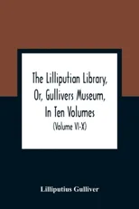 The Lilliputian Library, Or, Gullivers Museum, In Ten Volumes. Containing Lectures On Morality, Historical Pieces, Interesting Fables, Diverting Tales, Mi
