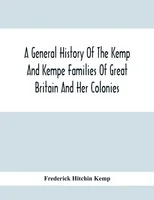 A General History Of The Kemp And Kempe Families Of Great Britain And Her Colonies, With Arms, Pedigrees, Portraits, Illustrations Of Seats, Foundations, Chantries, Monuments, Documents, Old Jewels, C