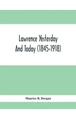 Lawrence Yesterday And Today (1845-1918) A Concise History Of Lawrence Massachusetts - Her Industries And Institutions; Municipal Statistics And A Variety Of Information Concerning The City
