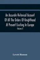 An Accurate Historical Account Of All The Orders Of Knighthood At Present Existing In Europe. To Which Are Prefixed A Critical Dissertaion Upon The Ancient And Present State Of Those Equestrian Instit